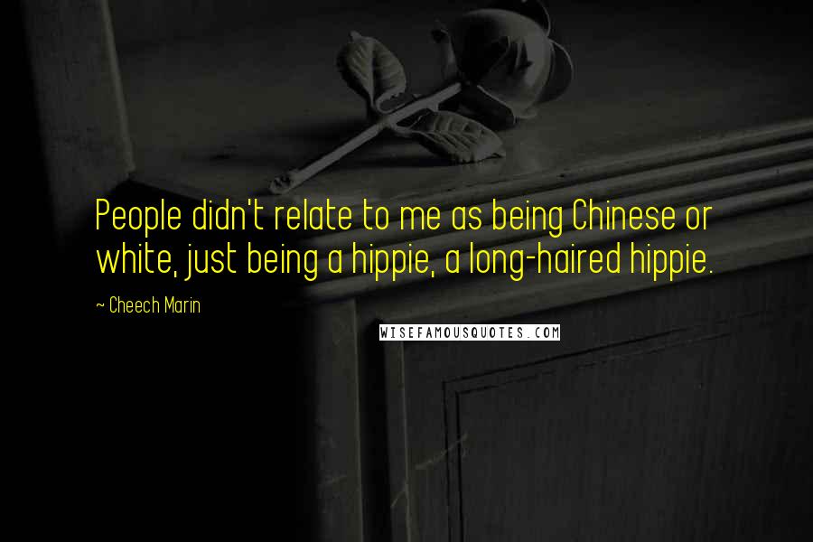 Cheech Marin Quotes: People didn't relate to me as being Chinese or white, just being a hippie, a long-haired hippie.