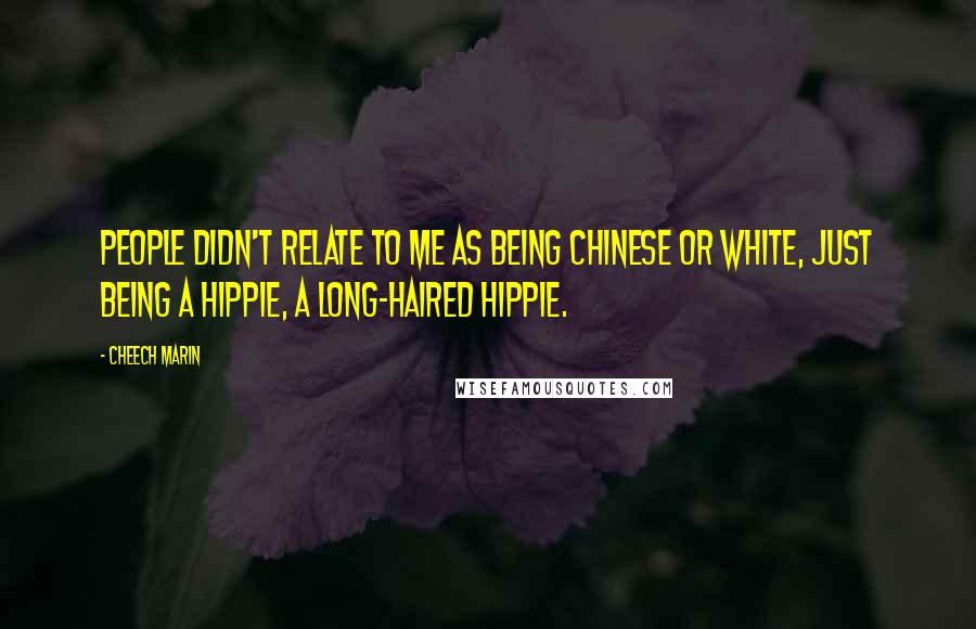 Cheech Marin Quotes: People didn't relate to me as being Chinese or white, just being a hippie, a long-haired hippie.