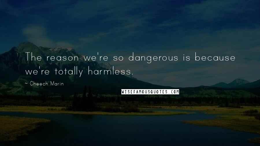 Cheech Marin Quotes: The reason we're so dangerous is because we're totally harmless.