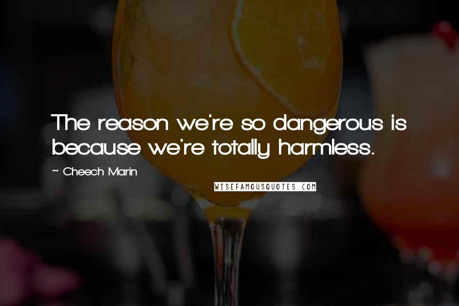 Cheech Marin Quotes: The reason we're so dangerous is because we're totally harmless.
