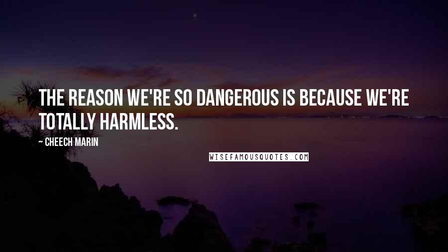 Cheech Marin Quotes: The reason we're so dangerous is because we're totally harmless.