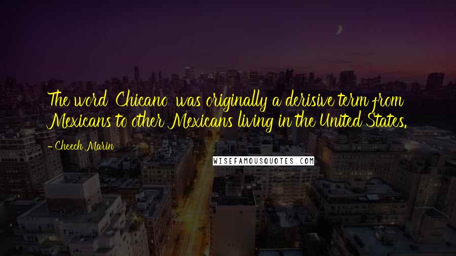 Cheech Marin Quotes: The word 'Chicano' was originally a derisive term from Mexicans to other Mexicans living in the United States.