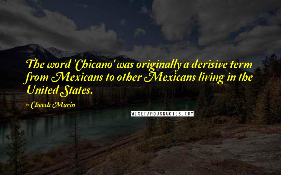 Cheech Marin Quotes: The word 'Chicano' was originally a derisive term from Mexicans to other Mexicans living in the United States.