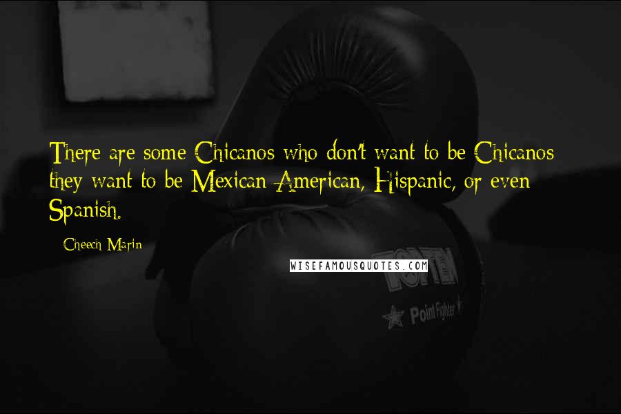 Cheech Marin Quotes: There are some Chicanos who don't want to be Chicanos - they want to be Mexican-American, Hispanic, or even Spanish.