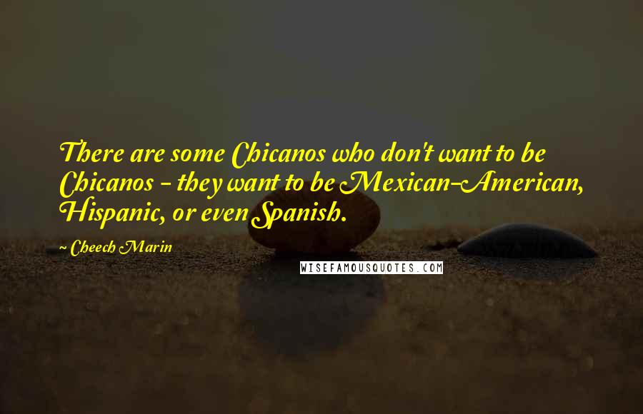 Cheech Marin Quotes: There are some Chicanos who don't want to be Chicanos - they want to be Mexican-American, Hispanic, or even Spanish.