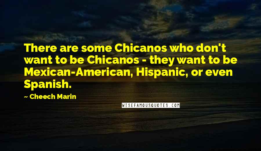 Cheech Marin Quotes: There are some Chicanos who don't want to be Chicanos - they want to be Mexican-American, Hispanic, or even Spanish.