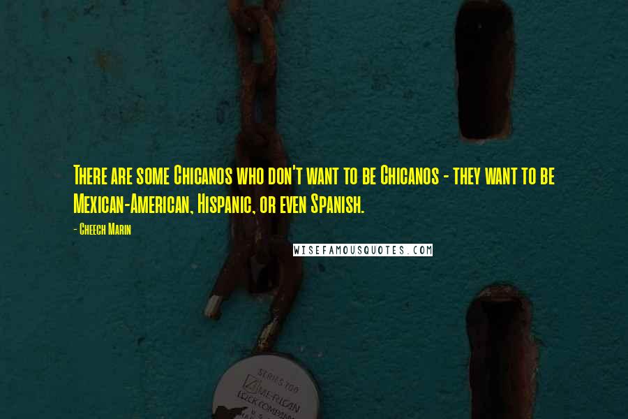 Cheech Marin Quotes: There are some Chicanos who don't want to be Chicanos - they want to be Mexican-American, Hispanic, or even Spanish.