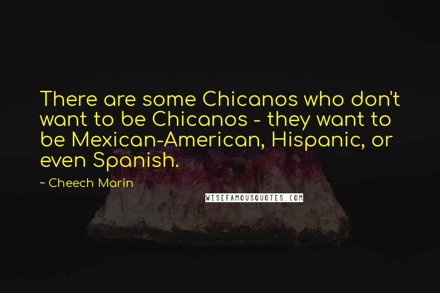 Cheech Marin Quotes: There are some Chicanos who don't want to be Chicanos - they want to be Mexican-American, Hispanic, or even Spanish.