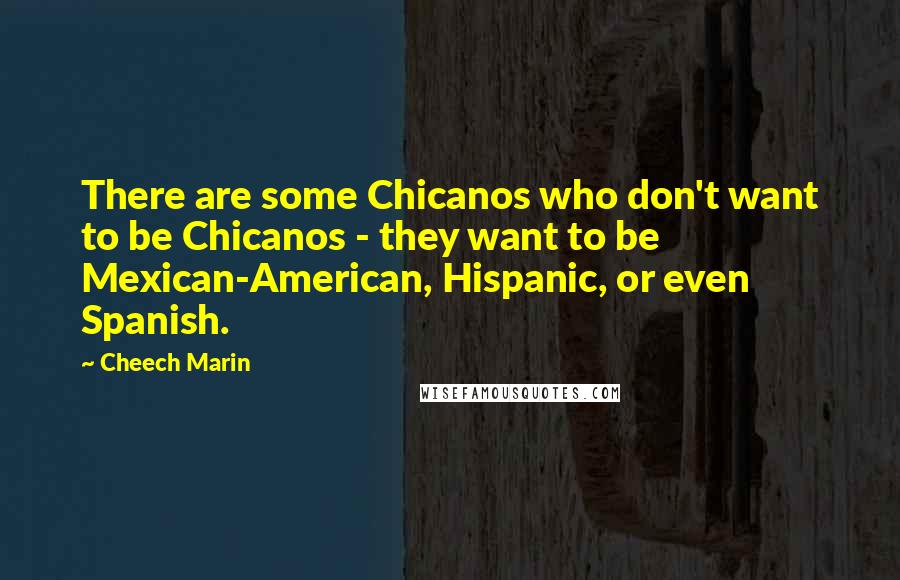 Cheech Marin Quotes: There are some Chicanos who don't want to be Chicanos - they want to be Mexican-American, Hispanic, or even Spanish.