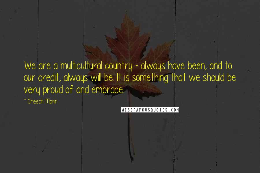 Cheech Marin Quotes: We are a multicultural country - always have been, and to our credit, always will be. It is something that we should be very proud of and embrace.