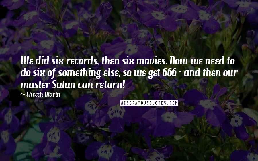 Cheech Marin Quotes: We did six records, then six movies. Now we need to do six of something else, so we get 666 - and then our master Satan can return!