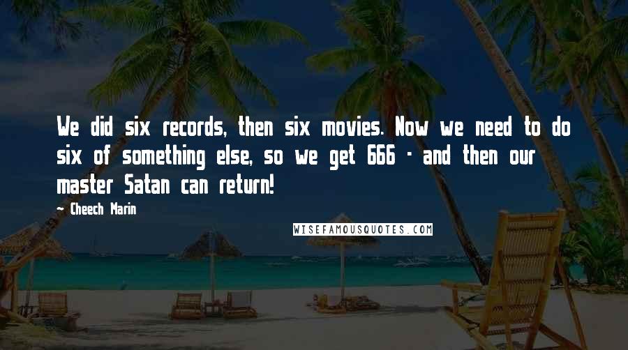 Cheech Marin Quotes: We did six records, then six movies. Now we need to do six of something else, so we get 666 - and then our master Satan can return!