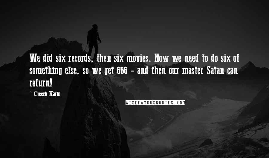 Cheech Marin Quotes: We did six records, then six movies. Now we need to do six of something else, so we get 666 - and then our master Satan can return!