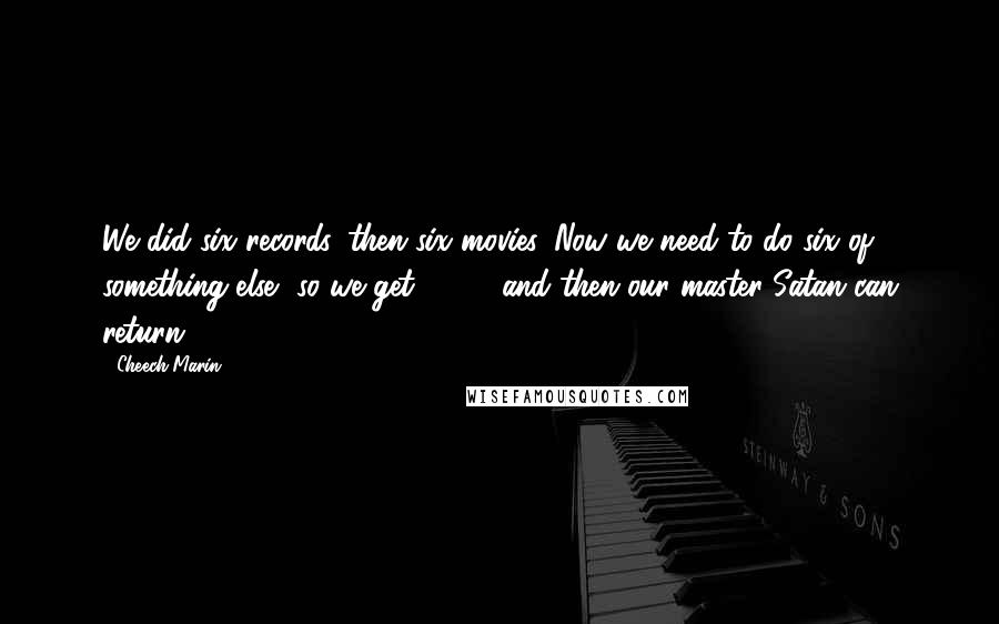 Cheech Marin Quotes: We did six records, then six movies. Now we need to do six of something else, so we get 666 - and then our master Satan can return!