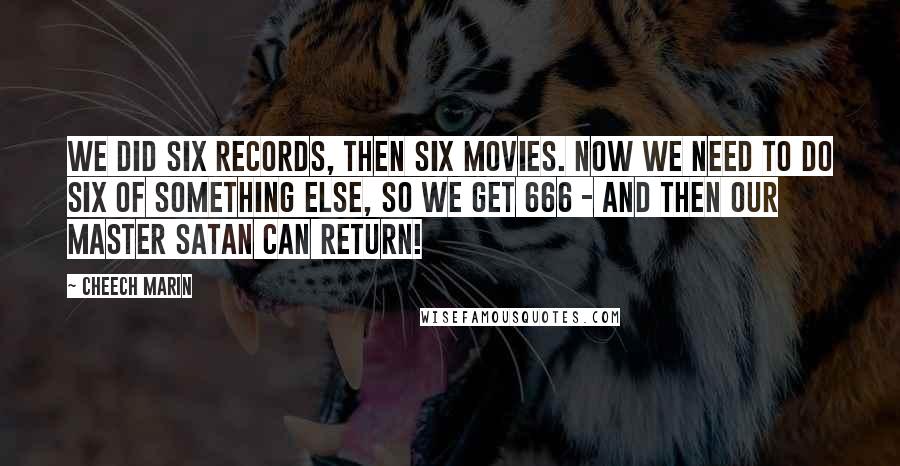 Cheech Marin Quotes: We did six records, then six movies. Now we need to do six of something else, so we get 666 - and then our master Satan can return!