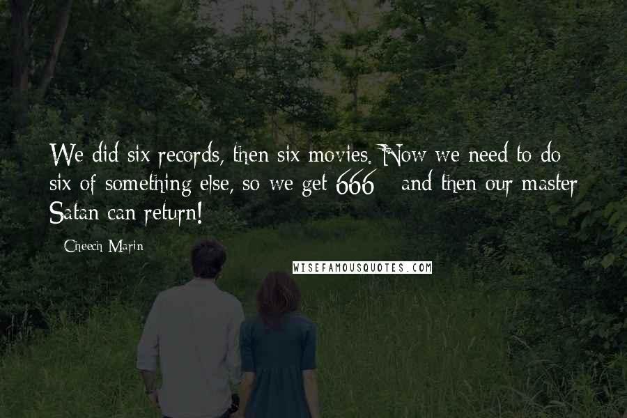 Cheech Marin Quotes: We did six records, then six movies. Now we need to do six of something else, so we get 666 - and then our master Satan can return!