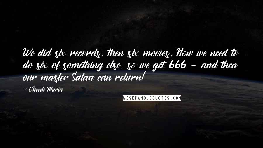 Cheech Marin Quotes: We did six records, then six movies. Now we need to do six of something else, so we get 666 - and then our master Satan can return!