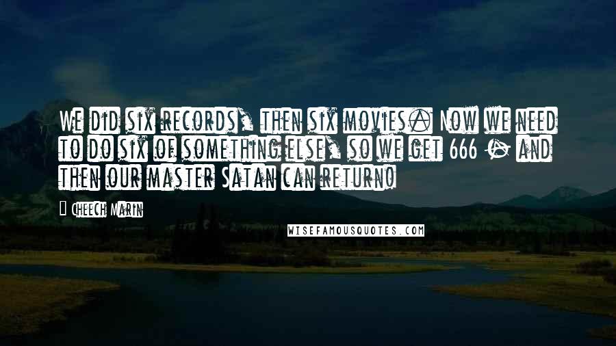 Cheech Marin Quotes: We did six records, then six movies. Now we need to do six of something else, so we get 666 - and then our master Satan can return!