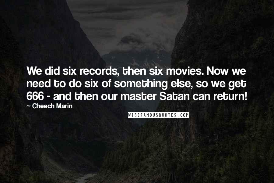 Cheech Marin Quotes: We did six records, then six movies. Now we need to do six of something else, so we get 666 - and then our master Satan can return!