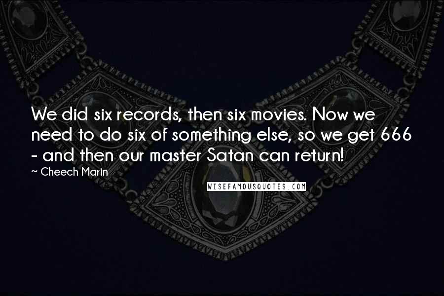 Cheech Marin Quotes: We did six records, then six movies. Now we need to do six of something else, so we get 666 - and then our master Satan can return!