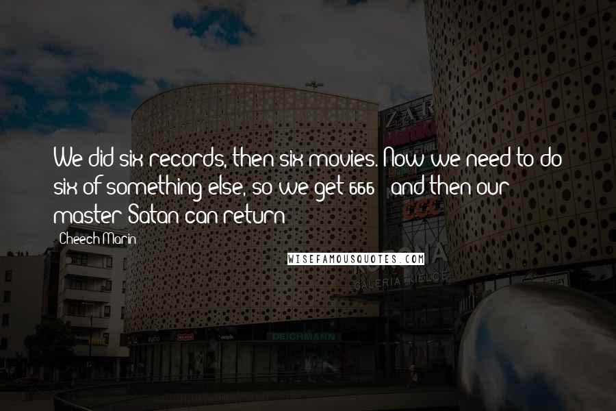 Cheech Marin Quotes: We did six records, then six movies. Now we need to do six of something else, so we get 666 - and then our master Satan can return!