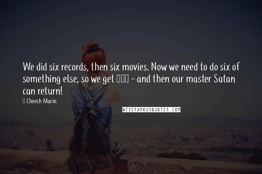 Cheech Marin Quotes: We did six records, then six movies. Now we need to do six of something else, so we get 666 - and then our master Satan can return!
