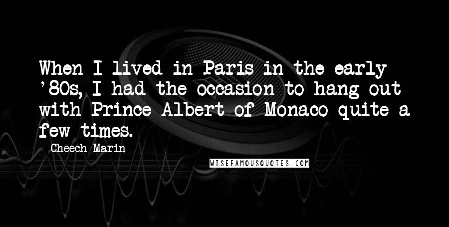 Cheech Marin Quotes: When I lived in Paris in the early '80s, I had the occasion to hang out with Prince Albert of Monaco quite a few times.