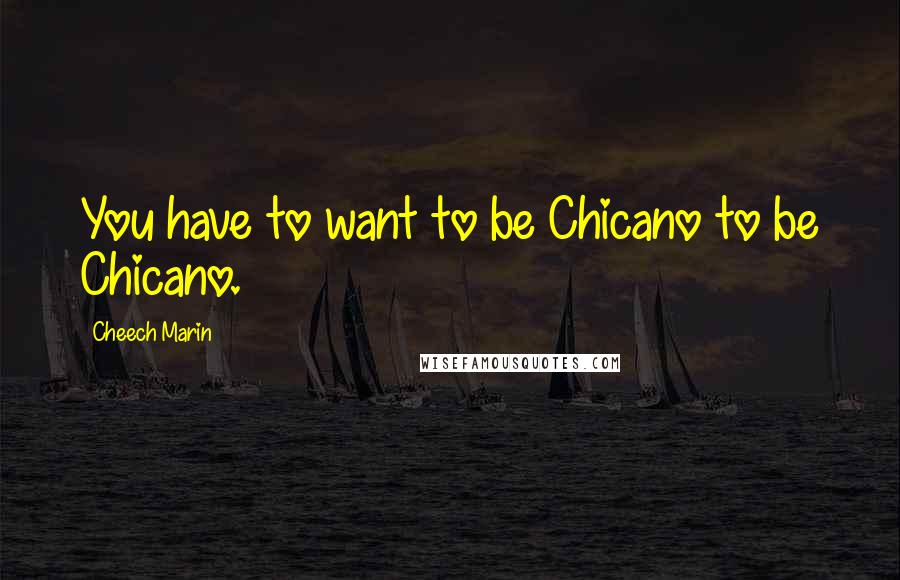 Cheech Marin Quotes: You have to want to be Chicano to be Chicano.