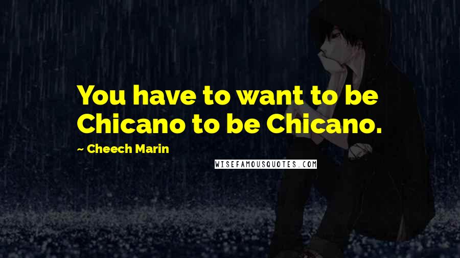 Cheech Marin Quotes: You have to want to be Chicano to be Chicano.