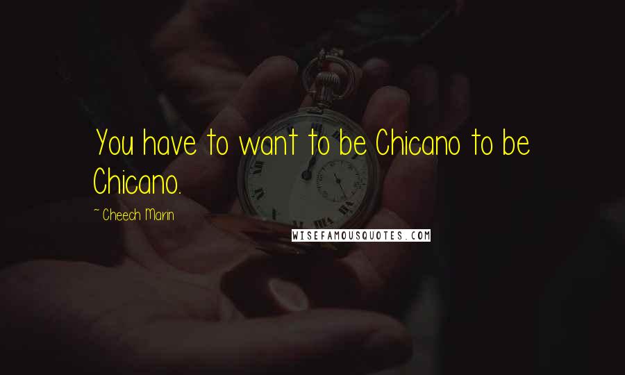 Cheech Marin Quotes: You have to want to be Chicano to be Chicano.