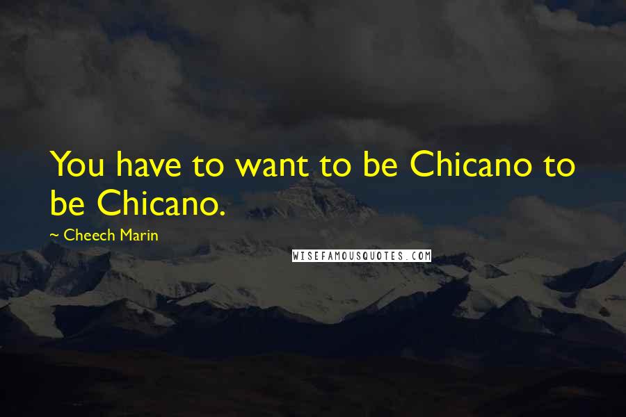 Cheech Marin Quotes: You have to want to be Chicano to be Chicano.