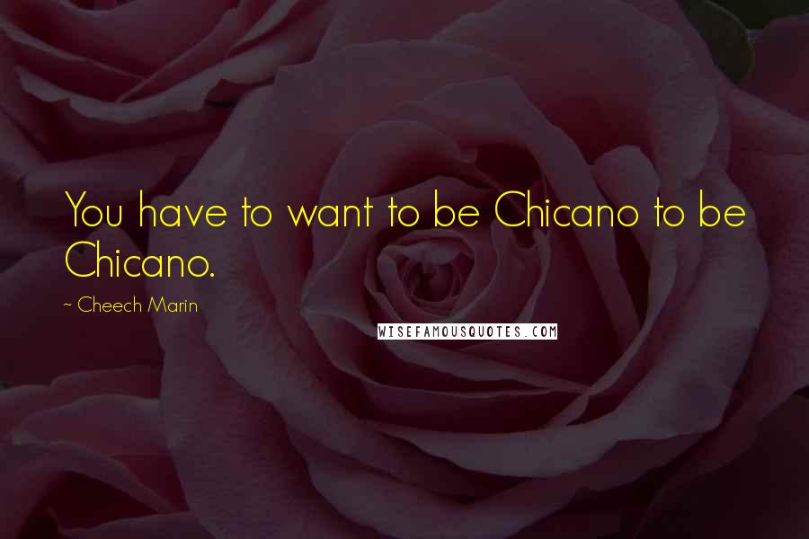 Cheech Marin Quotes: You have to want to be Chicano to be Chicano.