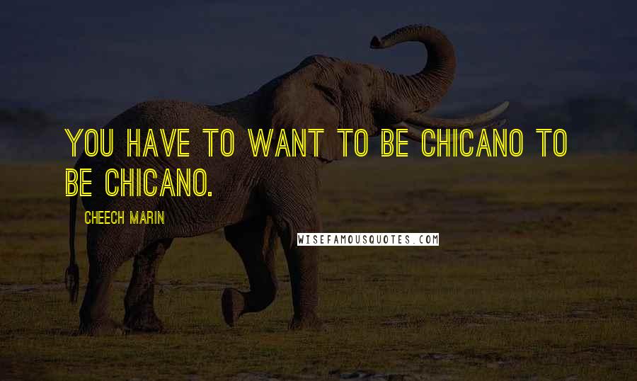 Cheech Marin Quotes: You have to want to be Chicano to be Chicano.