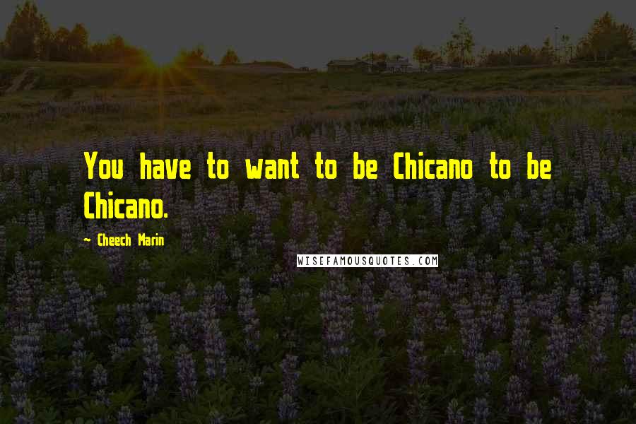 Cheech Marin Quotes: You have to want to be Chicano to be Chicano.