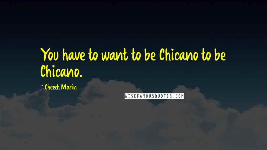 Cheech Marin Quotes: You have to want to be Chicano to be Chicano.