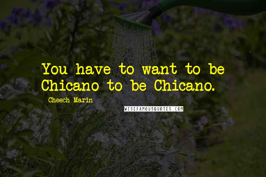 Cheech Marin Quotes: You have to want to be Chicano to be Chicano.