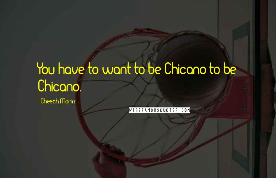 Cheech Marin Quotes: You have to want to be Chicano to be Chicano.