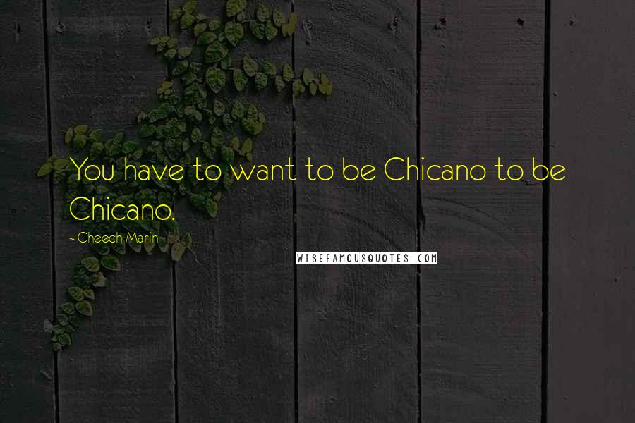 Cheech Marin Quotes: You have to want to be Chicano to be Chicano.