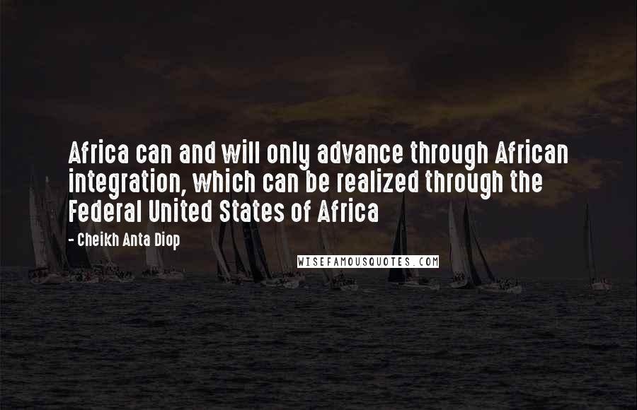 Cheikh Anta Diop Quotes: Africa can and will only advance through African integration, which can be realized through the Federal United States of Africa