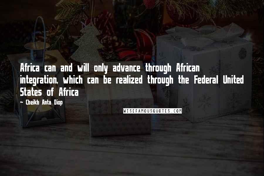 Cheikh Anta Diop Quotes: Africa can and will only advance through African integration, which can be realized through the Federal United States of Africa