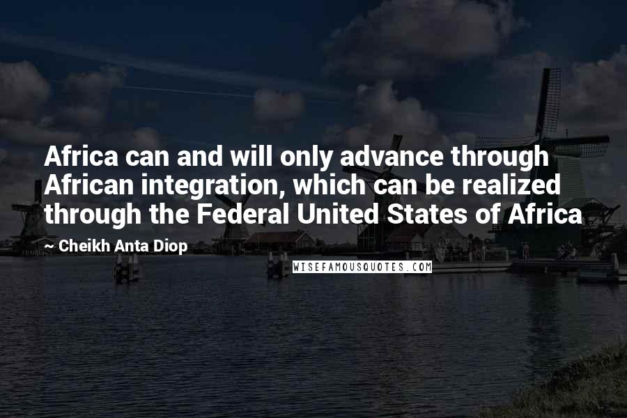 Cheikh Anta Diop Quotes: Africa can and will only advance through African integration, which can be realized through the Federal United States of Africa