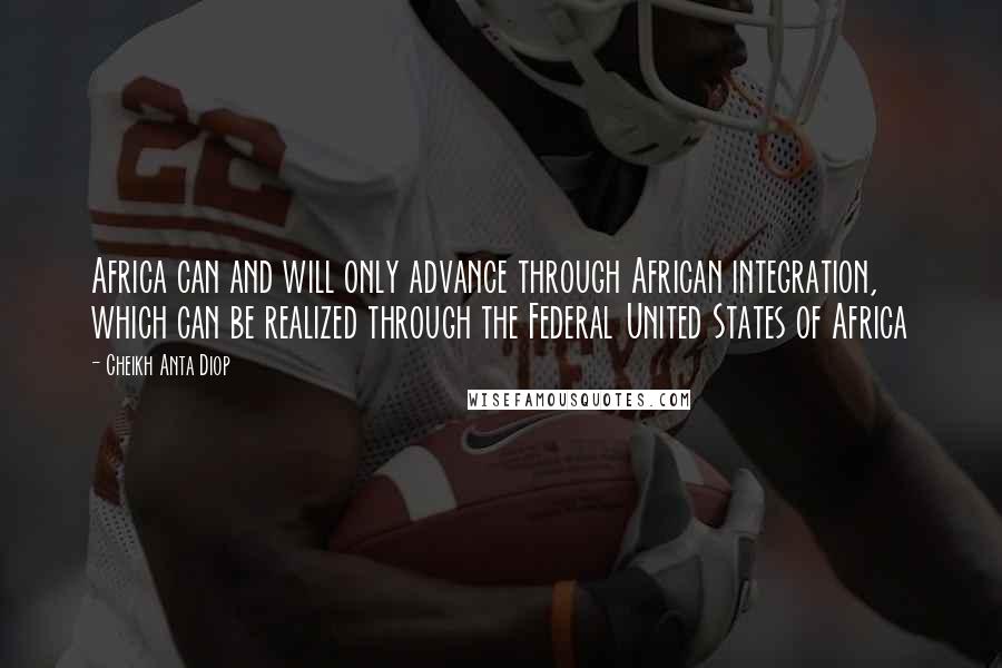 Cheikh Anta Diop Quotes: Africa can and will only advance through African integration, which can be realized through the Federal United States of Africa