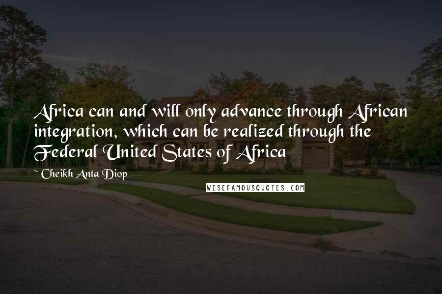Cheikh Anta Diop Quotes: Africa can and will only advance through African integration, which can be realized through the Federal United States of Africa