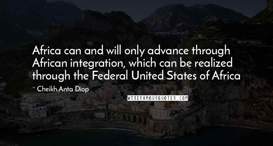 Cheikh Anta Diop Quotes: Africa can and will only advance through African integration, which can be realized through the Federal United States of Africa