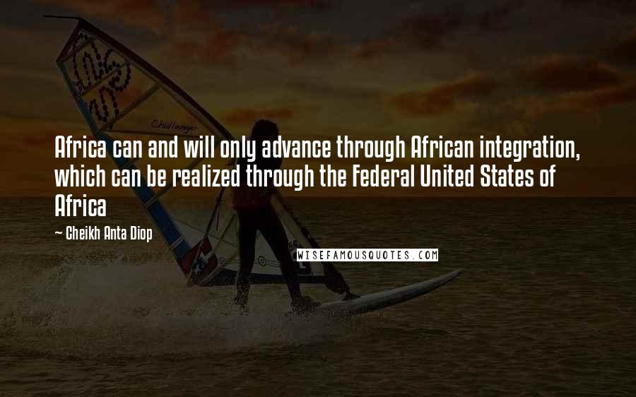 Cheikh Anta Diop Quotes: Africa can and will only advance through African integration, which can be realized through the Federal United States of Africa