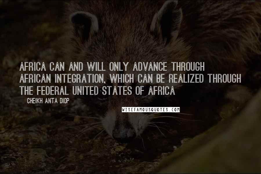Cheikh Anta Diop Quotes: Africa can and will only advance through African integration, which can be realized through the Federal United States of Africa