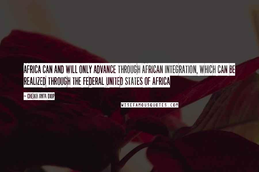 Cheikh Anta Diop Quotes: Africa can and will only advance through African integration, which can be realized through the Federal United States of Africa