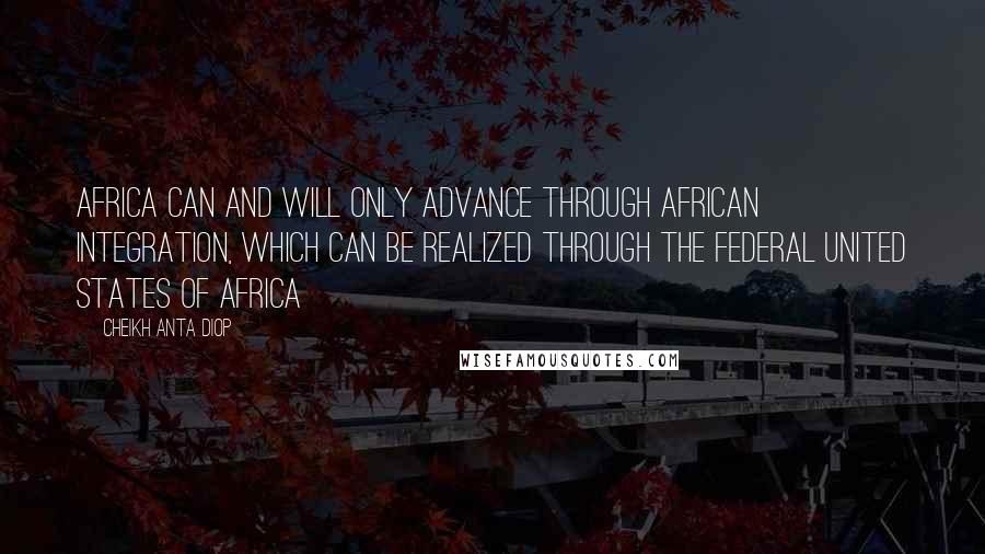 Cheikh Anta Diop Quotes: Africa can and will only advance through African integration, which can be realized through the Federal United States of Africa