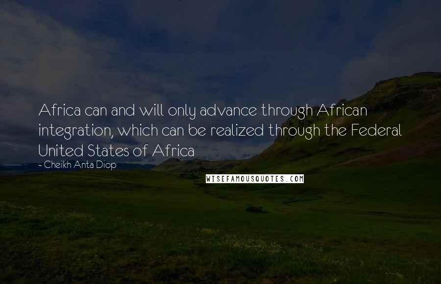 Cheikh Anta Diop Quotes: Africa can and will only advance through African integration, which can be realized through the Federal United States of Africa
