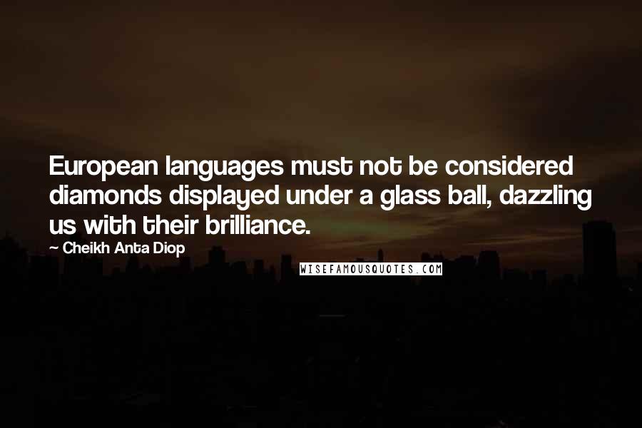 Cheikh Anta Diop Quotes: European languages must not be considered diamonds displayed under a glass ball, dazzling us with their brilliance.